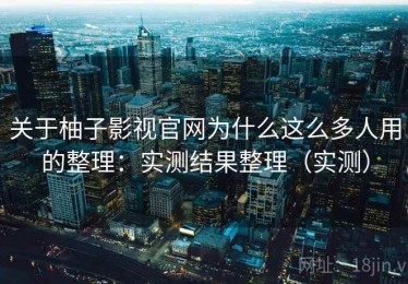 关于柚子影视官网为什么这么多人用的整理：实测结果整理（实测）