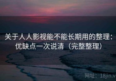 关于人人影视能不能长期用的整理：优缺点一次说清（完整整理）