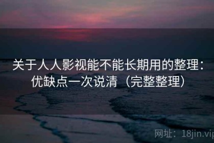 关于人人影视能不能长期用的整理：优缺点一次说清（完整整理）