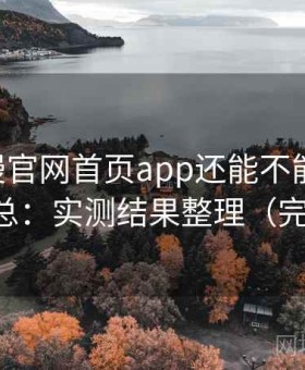 age动漫官网首页app还能不能用常见问题汇总：实测结果整理（完整整理）