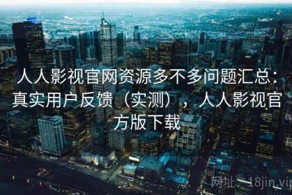 人人影视官网资源多不多问题汇总：真实用户反馈（实测），人人影视官方版下载