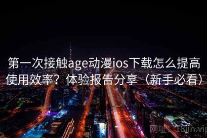 第一次接触age动漫ios下载怎么提高使用效率？体验报告分享（新手必看）