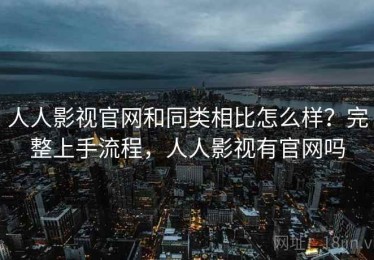 人人影视官网和同类相比怎么样？完整上手流程，人人影视有官网吗