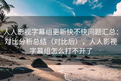 人人影视字幕组更新快不快问题汇总：对比分析总结（对比后），人人影视字幕组怎么打不开了