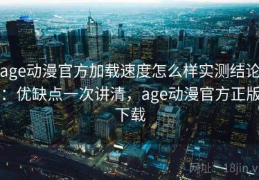 age动漫官方加载速度怎么样实测结论：优缺点一次讲清，age动漫官方正版下载