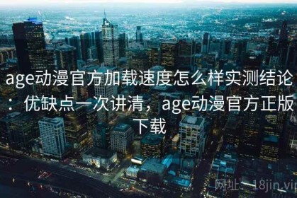 age动漫官方加载速度怎么样实测结论：优缺点一次讲清，age动漫官方正版下载
