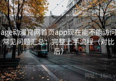 age动漫官网首页app现在能不能访问常见问题汇总：完整上手流程（对比后）