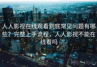 人人影视在线观看到底常见问题有哪些？完整上手流程，人人影视不能在线看吗