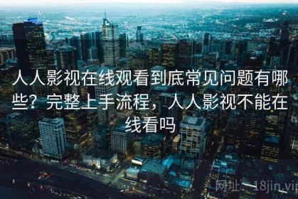 人人影视在线观看到底常见问题有哪些？完整上手流程，人人影视不能在线看吗
