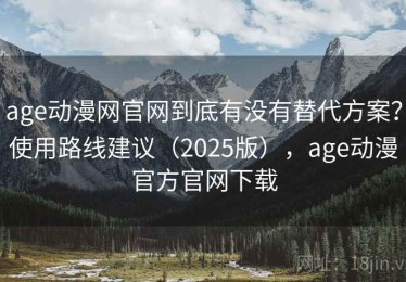 age动漫网官网到底有没有替代方案？使用路线建议（2025版），age动漫官方官网下载