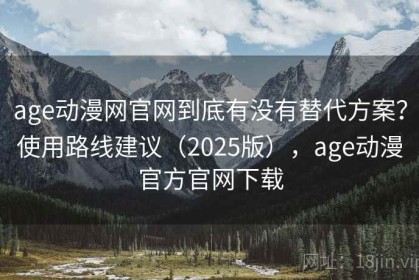 age动漫网官网到底有没有替代方案？使用路线建议（2025版），age动漫官方官网下载