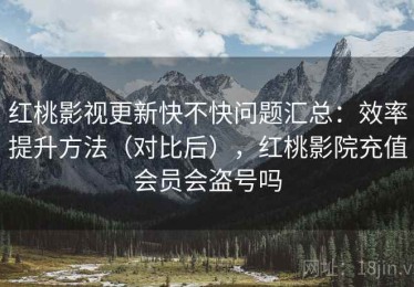 红桃影视更新快不快问题汇总：效率提升方法（对比后），红桃影院充值会员会盗号吗