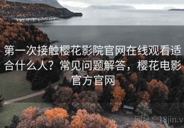 第一次接触樱花影院官网在线观看适合什么人？常见问题解答，樱花电影官方官网