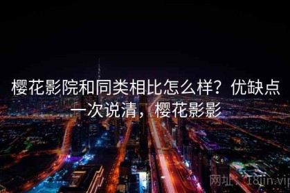樱花影院和同类相比怎么样？优缺点一次说清，樱花影影