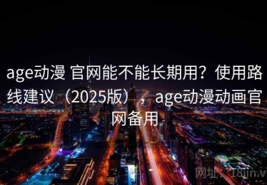 age动漫 官网能不能长期用？使用路线建议（2025版），age动漫动画官网备用