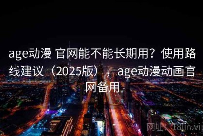 age动漫 官网能不能长期用？使用路线建议（2025版），age动漫动画官网备用