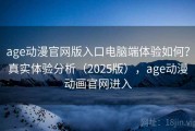 age动漫官网版入口电脑端体验如何？真实体验分析（2025版），age动漫动画官网进入