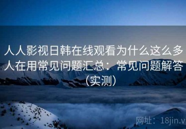 人人影视日韩在线观看为什么这么多人在用常见问题汇总：常见问题解答（实测）