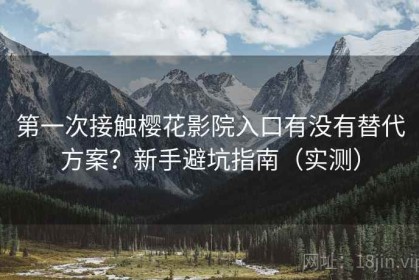 第一次接触樱花影院入口有没有替代方案？新手避坑指南（实测）