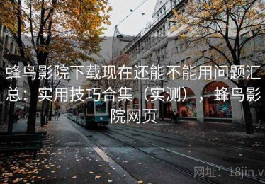 蜂鸟影院下载现在还能不能用问题汇总：实用技巧合集（实测），蜂鸟影院网页