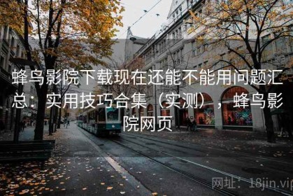 蜂鸟影院下载现在还能不能用问题汇总：实用技巧合集（实测），蜂鸟影院网页