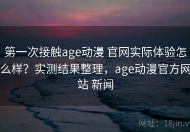 第一次接触age动漫 官网实际体验怎么样？实测结果整理，age动漫官方网站 新闻