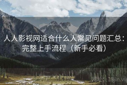 人人影视网适合什么人常见问题汇总：完整上手流程（新手必看）