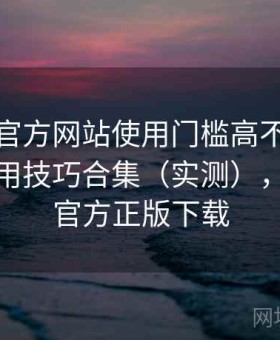茶杯狐官方网站使用门槛高不高全解析：实用技巧合集（实测），茶杯狐官方正版下载