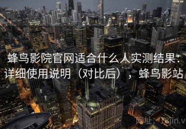 蜂鸟影院官网适合什么人实测结果：详细使用说明（对比后），蜂鸟影站