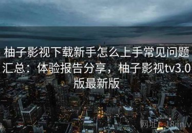 柚子影视下载新手怎么上手常见问题汇总：体验报告分享，柚子影视tv3.0版最新版
