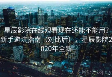 星辰影院在线观看现在还能不能用？新手避坑指南（对比后），星辰影院2020年全新