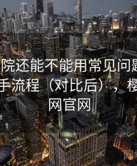 樱花影院还能不能用常见问题汇总：完整上手流程（对比后），樱花影视网官网