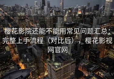 樱花影院还能不能用常见问题汇总：完整上手流程（对比后），樱花影视网官网