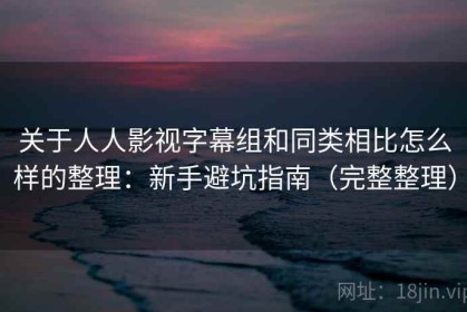 关于人人影视字幕组和同类相比怎么样的整理：新手避坑指南（完整整理）