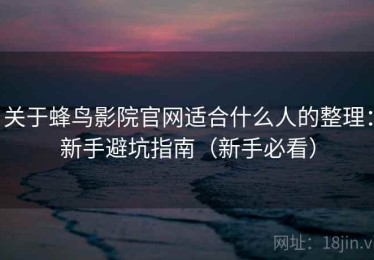 关于蜂鸟影院官网适合什么人的整理：新手避坑指南（新手必看）