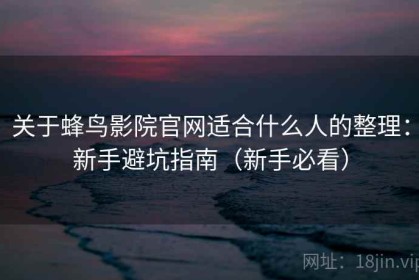 关于蜂鸟影院官网适合什么人的整理：新手避坑指南（新手必看）