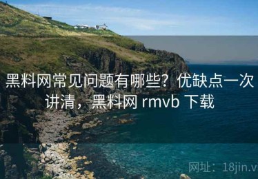 黑料网常见问题有哪些？优缺点一次讲清，黑料网 rmvb 下载