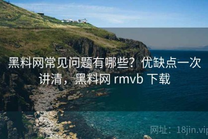 黑料网常见问题有哪些？优缺点一次讲清，黑料网 rmvb 下载