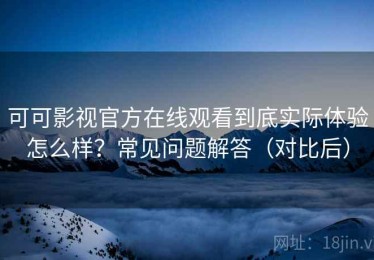 可可影视官方在线观看到底实际体验怎么样？常见问题解答（对比后）