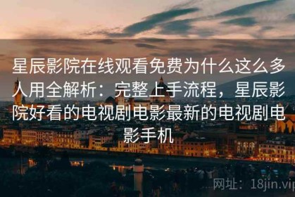 星辰影院在线观看免费为什么这么多人用全解析：完整上手流程，星辰影院好看的电视剧电影最新的电视剧电影手机