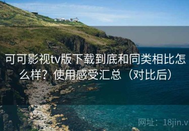 可可影视tv版下载到底和同类相比怎么样？使用感受汇总（对比后）