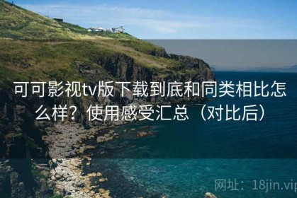 可可影视tv版下载到底和同类相比怎么样？使用感受汇总（对比后）