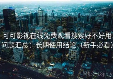 可可影视在线免费观看搜索好不好用问题汇总：长期使用结论（新手必看）