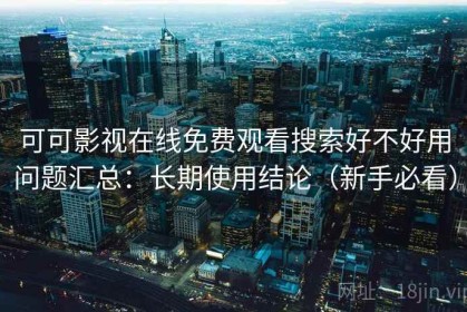 可可影视在线免费观看搜索好不好用问题汇总：长期使用结论（新手必看）