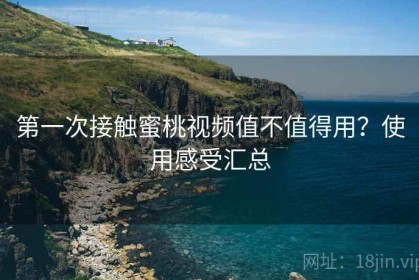 第一次接触蜜桃视频值不值得用？使用感受汇总