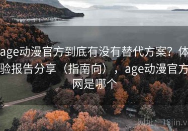 age动漫官方到底有没有替代方案？体验报告分享（指南向），age动漫官方网是哪个