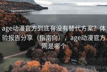age动漫官方到底有没有替代方案？体验报告分享（指南向），age动漫官方网是哪个
