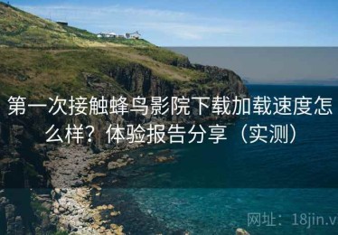第一次接触蜂鸟影院下载加载速度怎么样？体验报告分享（实测）