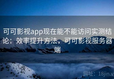 可可影视app现在能不能访问实测结论：效率提升方法，可可影视服务器端