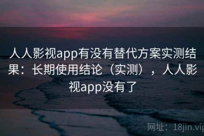 人人影视app有没有替代方案实测结果：长期使用结论（实测），人人影视app没有了